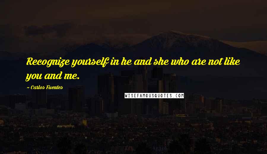 Carlos Fuentes Quotes: Recognize yourself in he and she who are not like you and me.