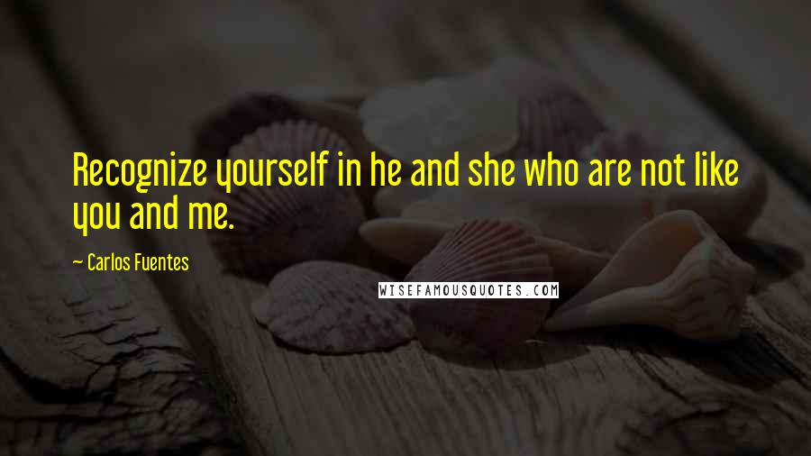 Carlos Fuentes Quotes: Recognize yourself in he and she who are not like you and me.