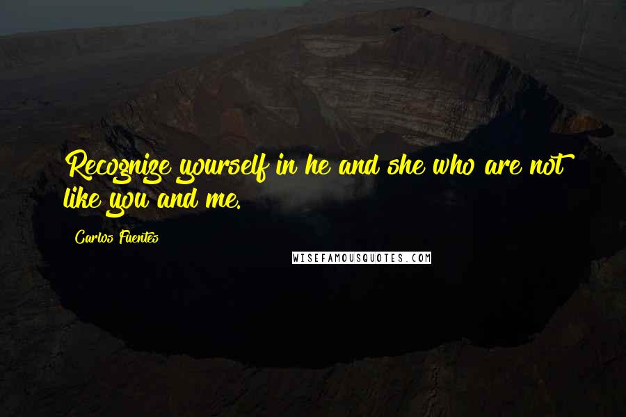 Carlos Fuentes Quotes: Recognize yourself in he and she who are not like you and me.