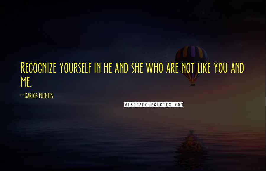 Carlos Fuentes Quotes: Recognize yourself in he and she who are not like you and me.