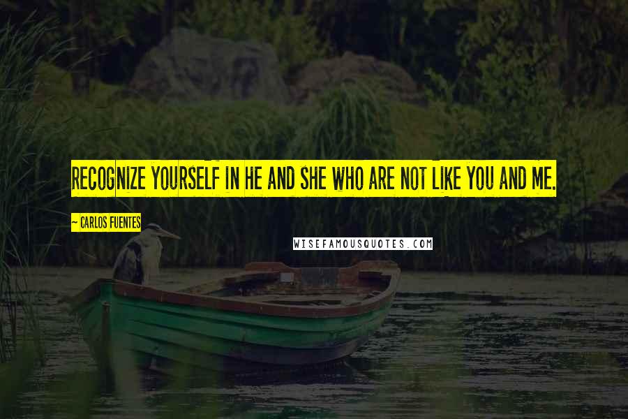 Carlos Fuentes Quotes: Recognize yourself in he and she who are not like you and me.