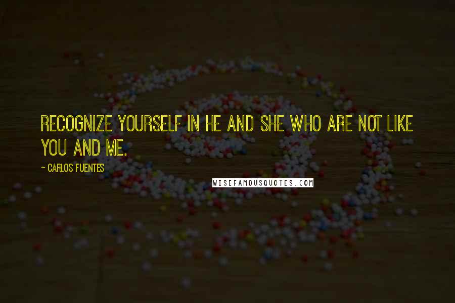 Carlos Fuentes Quotes: Recognize yourself in he and she who are not like you and me.