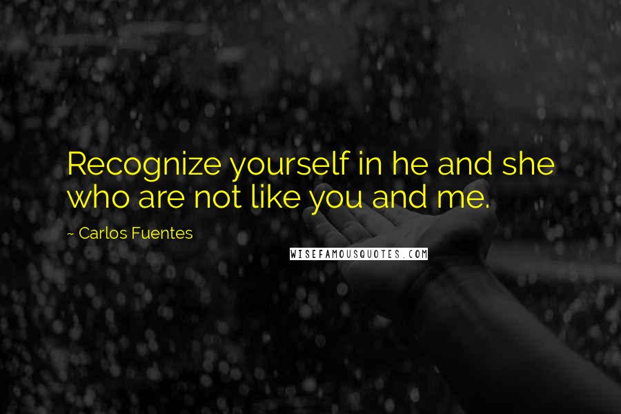 Carlos Fuentes Quotes: Recognize yourself in he and she who are not like you and me.