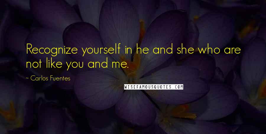 Carlos Fuentes Quotes: Recognize yourself in he and she who are not like you and me.