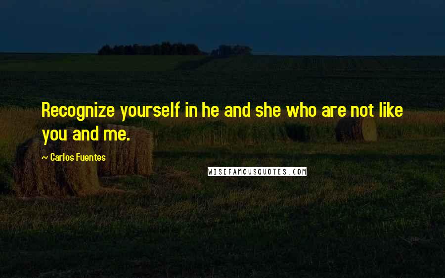 Carlos Fuentes Quotes: Recognize yourself in he and she who are not like you and me.