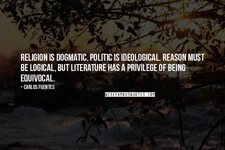 Carlos Fuentes Quotes: Religion is dogmatic. Politic is ideological. Reason must be logical, but literature has a privilege of being equivocal.