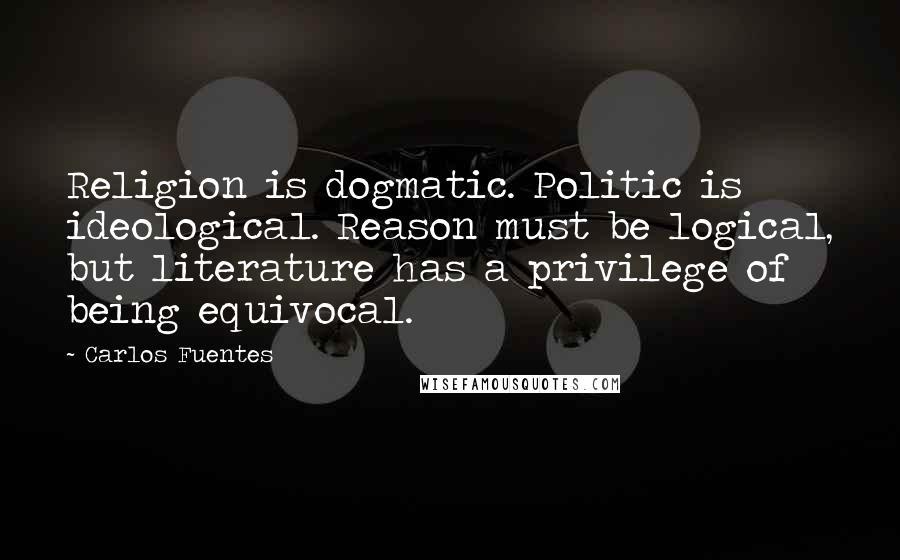 Carlos Fuentes Quotes: Religion is dogmatic. Politic is ideological. Reason must be logical, but literature has a privilege of being equivocal.