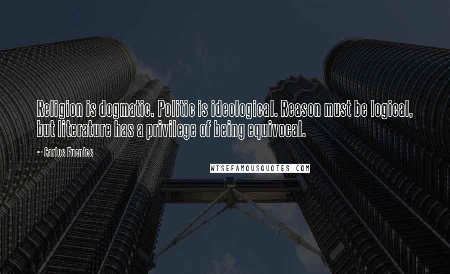 Carlos Fuentes Quotes: Religion is dogmatic. Politic is ideological. Reason must be logical, but literature has a privilege of being equivocal.