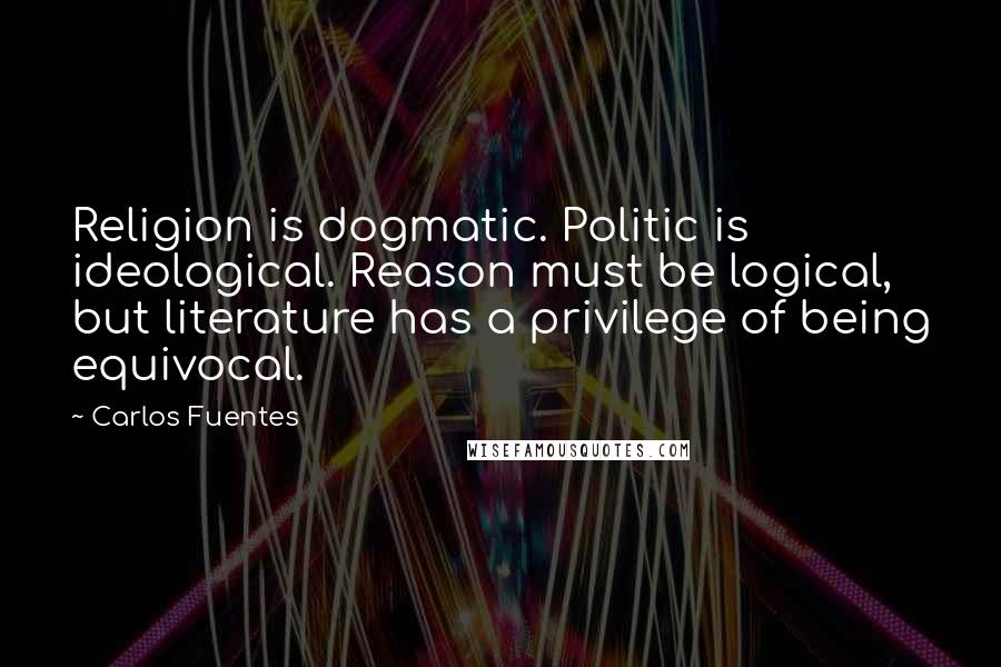 Carlos Fuentes Quotes: Religion is dogmatic. Politic is ideological. Reason must be logical, but literature has a privilege of being equivocal.