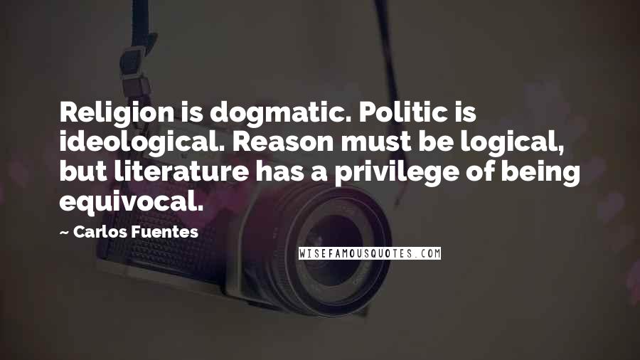 Carlos Fuentes Quotes: Religion is dogmatic. Politic is ideological. Reason must be logical, but literature has a privilege of being equivocal.