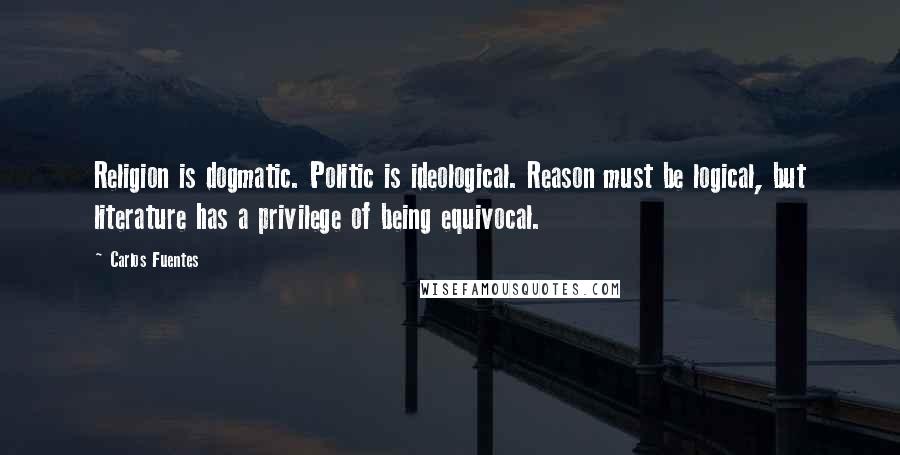 Carlos Fuentes Quotes: Religion is dogmatic. Politic is ideological. Reason must be logical, but literature has a privilege of being equivocal.