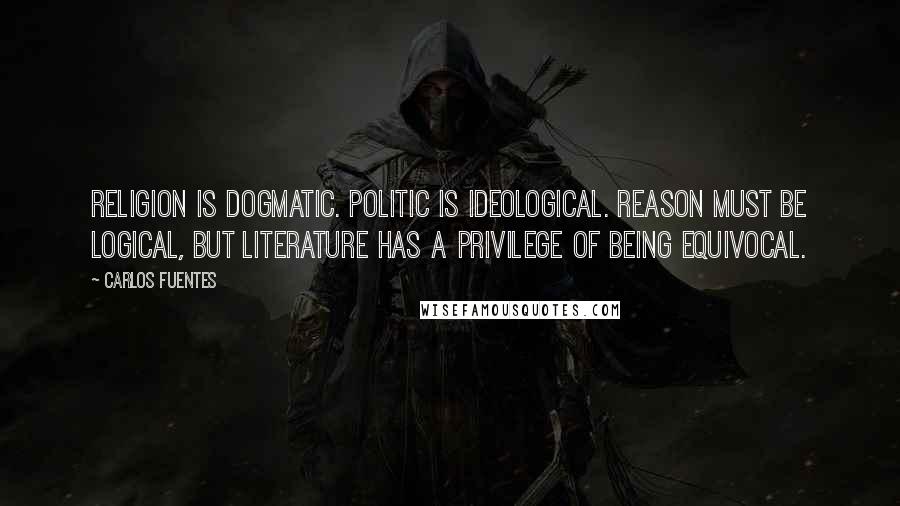 Carlos Fuentes Quotes: Religion is dogmatic. Politic is ideological. Reason must be logical, but literature has a privilege of being equivocal.