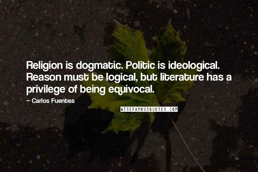 Carlos Fuentes Quotes: Religion is dogmatic. Politic is ideological. Reason must be logical, but literature has a privilege of being equivocal.