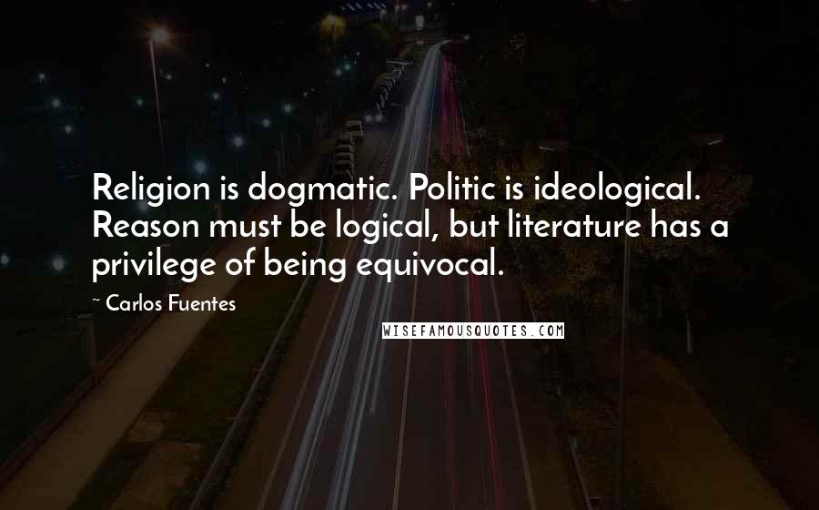 Carlos Fuentes Quotes: Religion is dogmatic. Politic is ideological. Reason must be logical, but literature has a privilege of being equivocal.