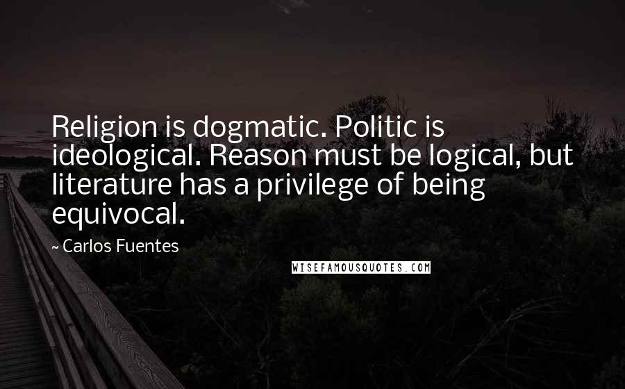 Carlos Fuentes Quotes: Religion is dogmatic. Politic is ideological. Reason must be logical, but literature has a privilege of being equivocal.