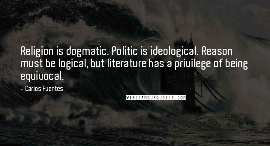 Carlos Fuentes Quotes: Religion is dogmatic. Politic is ideological. Reason must be logical, but literature has a privilege of being equivocal.