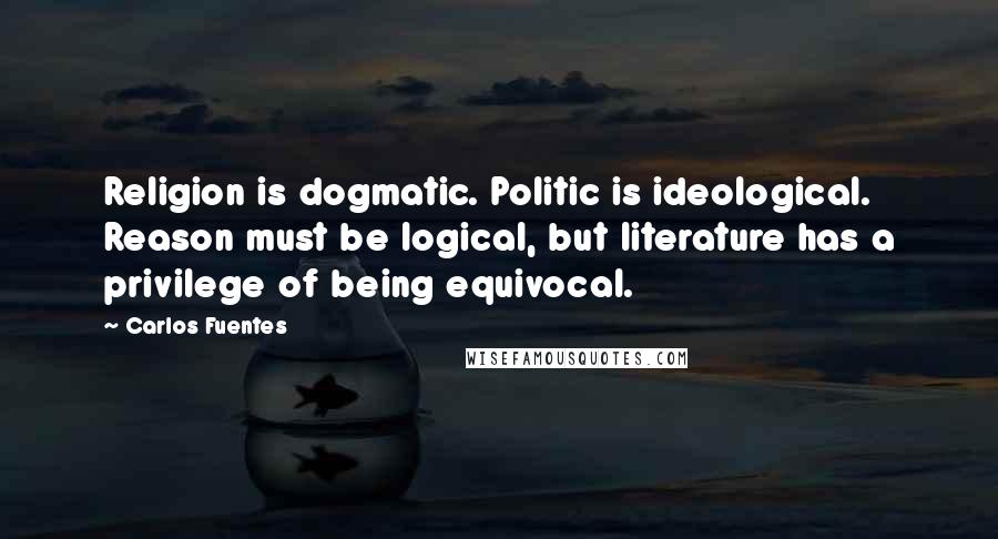 Carlos Fuentes Quotes: Religion is dogmatic. Politic is ideological. Reason must be logical, but literature has a privilege of being equivocal.