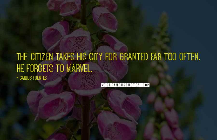 Carlos Fuentes Quotes: The citizen takes his city for granted far too often. He forgets to marvel.