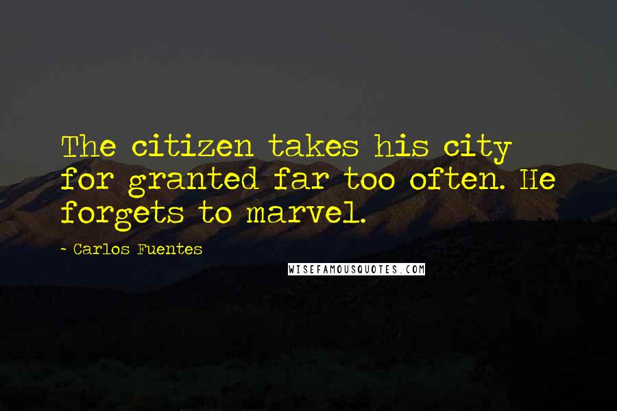 Carlos Fuentes Quotes: The citizen takes his city for granted far too often. He forgets to marvel.