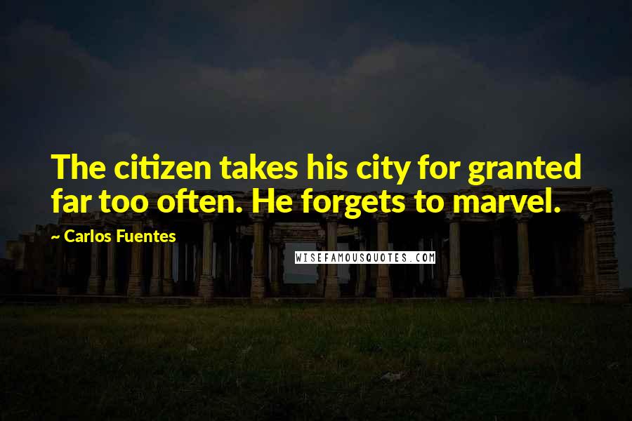 Carlos Fuentes Quotes: The citizen takes his city for granted far too often. He forgets to marvel.