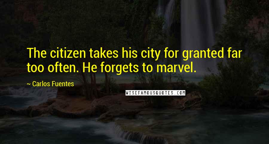 Carlos Fuentes Quotes: The citizen takes his city for granted far too often. He forgets to marvel.