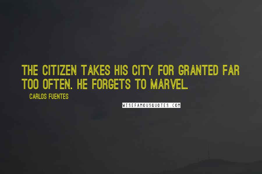 Carlos Fuentes Quotes: The citizen takes his city for granted far too often. He forgets to marvel.