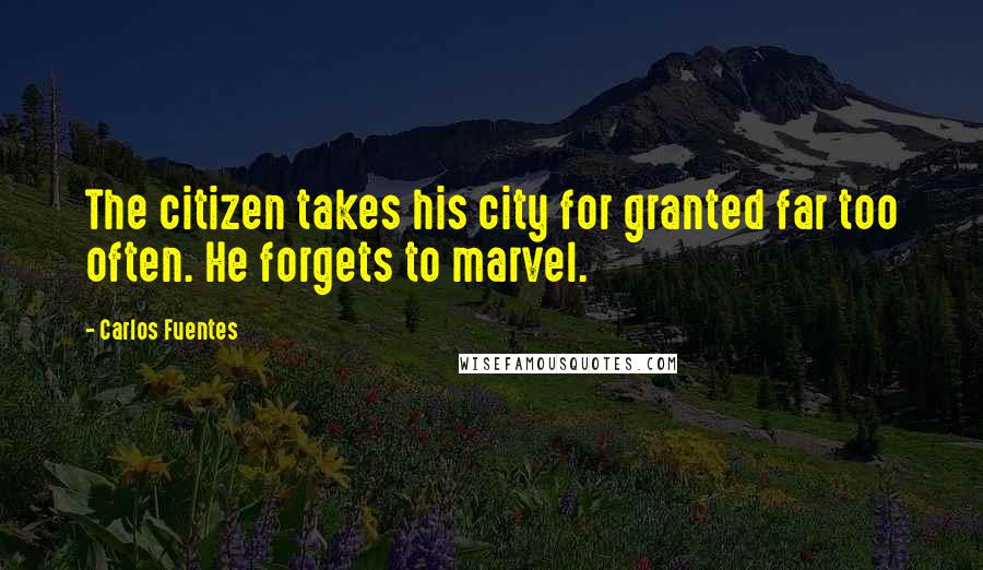 Carlos Fuentes Quotes: The citizen takes his city for granted far too often. He forgets to marvel.