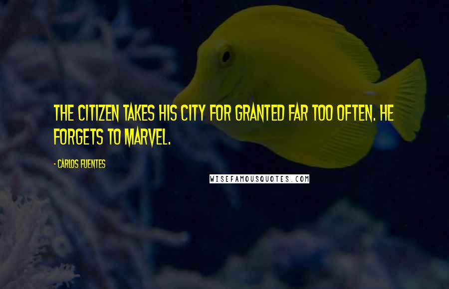 Carlos Fuentes Quotes: The citizen takes his city for granted far too often. He forgets to marvel.