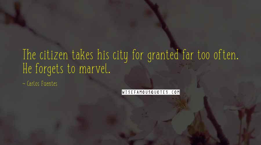 Carlos Fuentes Quotes: The citizen takes his city for granted far too often. He forgets to marvel.