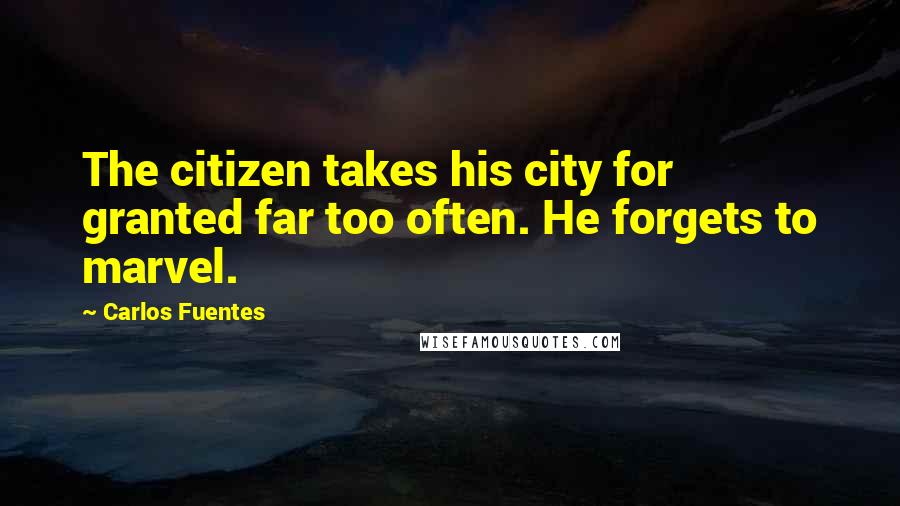 Carlos Fuentes Quotes: The citizen takes his city for granted far too often. He forgets to marvel.