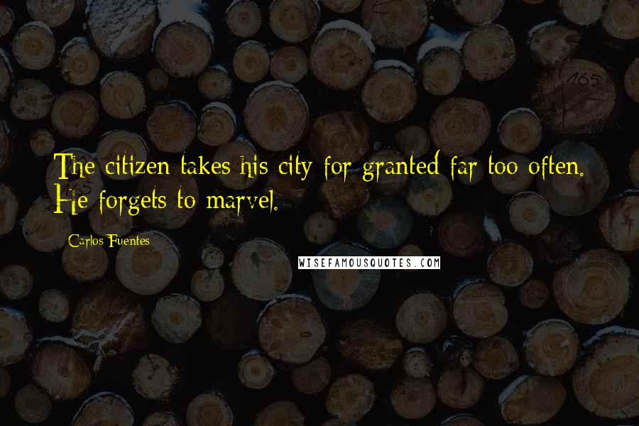 Carlos Fuentes Quotes: The citizen takes his city for granted far too often. He forgets to marvel.