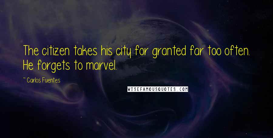 Carlos Fuentes Quotes: The citizen takes his city for granted far too often. He forgets to marvel.