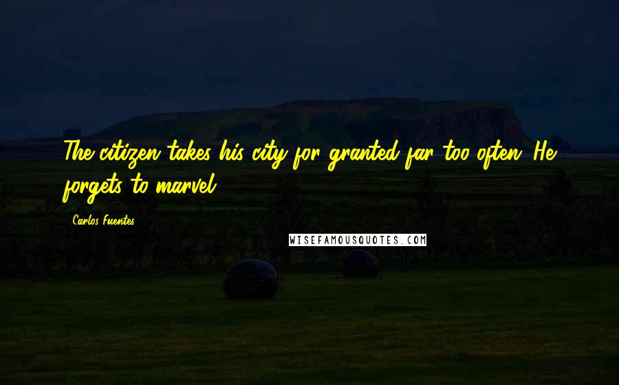 Carlos Fuentes Quotes: The citizen takes his city for granted far too often. He forgets to marvel.