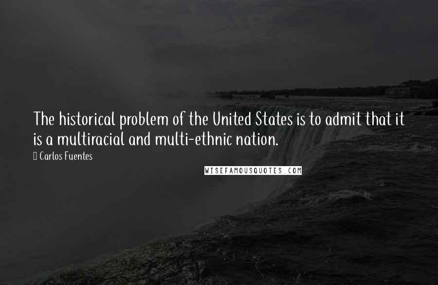 Carlos Fuentes Quotes: The historical problem of the United States is to admit that it is a multiracial and multi-ethnic nation.