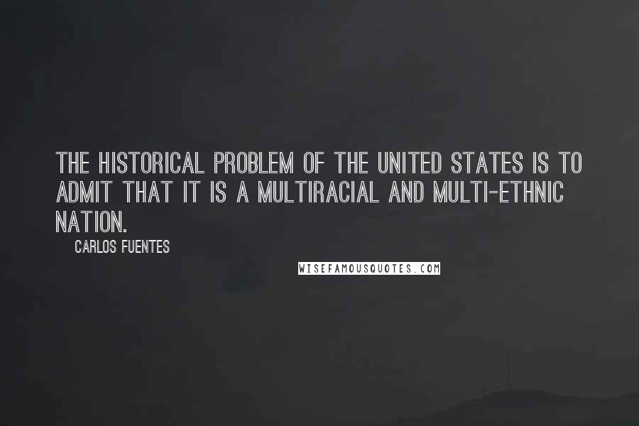 Carlos Fuentes Quotes: The historical problem of the United States is to admit that it is a multiracial and multi-ethnic nation.