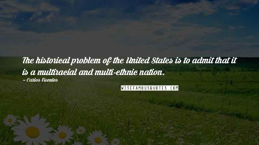 Carlos Fuentes Quotes: The historical problem of the United States is to admit that it is a multiracial and multi-ethnic nation.