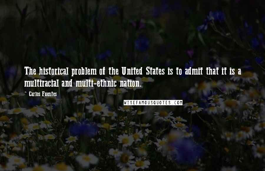 Carlos Fuentes Quotes: The historical problem of the United States is to admit that it is a multiracial and multi-ethnic nation.