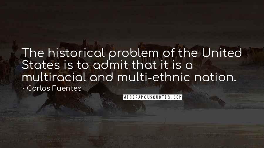 Carlos Fuentes Quotes: The historical problem of the United States is to admit that it is a multiracial and multi-ethnic nation.