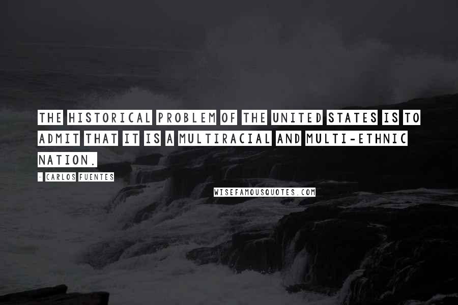 Carlos Fuentes Quotes: The historical problem of the United States is to admit that it is a multiracial and multi-ethnic nation.