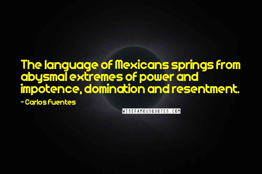 Carlos Fuentes Quotes: The language of Mexicans springs from abysmal extremes of power and impotence, domination and resentment.