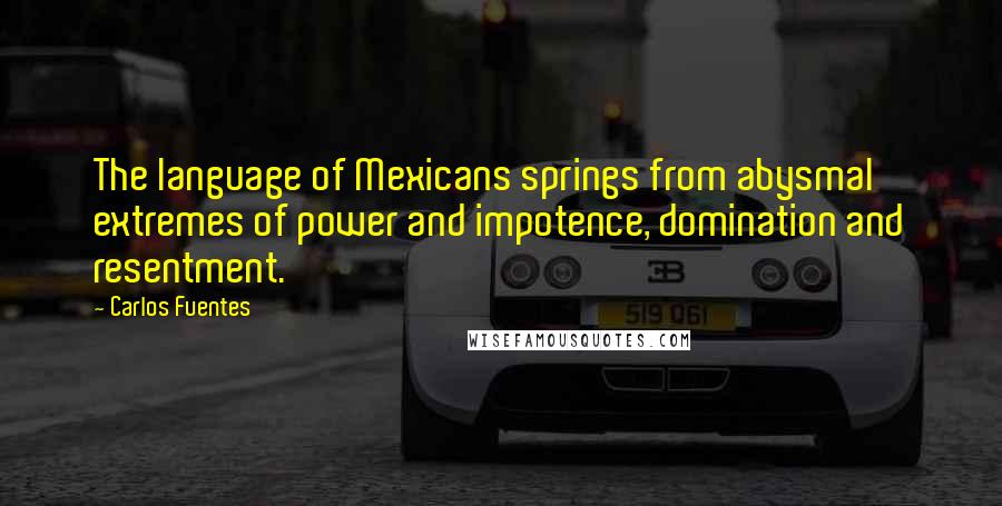 Carlos Fuentes Quotes: The language of Mexicans springs from abysmal extremes of power and impotence, domination and resentment.