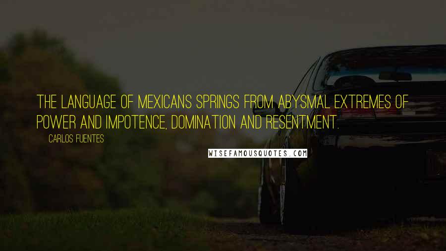 Carlos Fuentes Quotes: The language of Mexicans springs from abysmal extremes of power and impotence, domination and resentment.