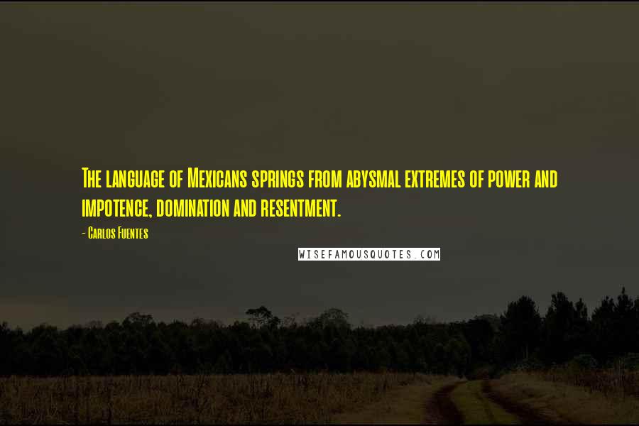 Carlos Fuentes Quotes: The language of Mexicans springs from abysmal extremes of power and impotence, domination and resentment.