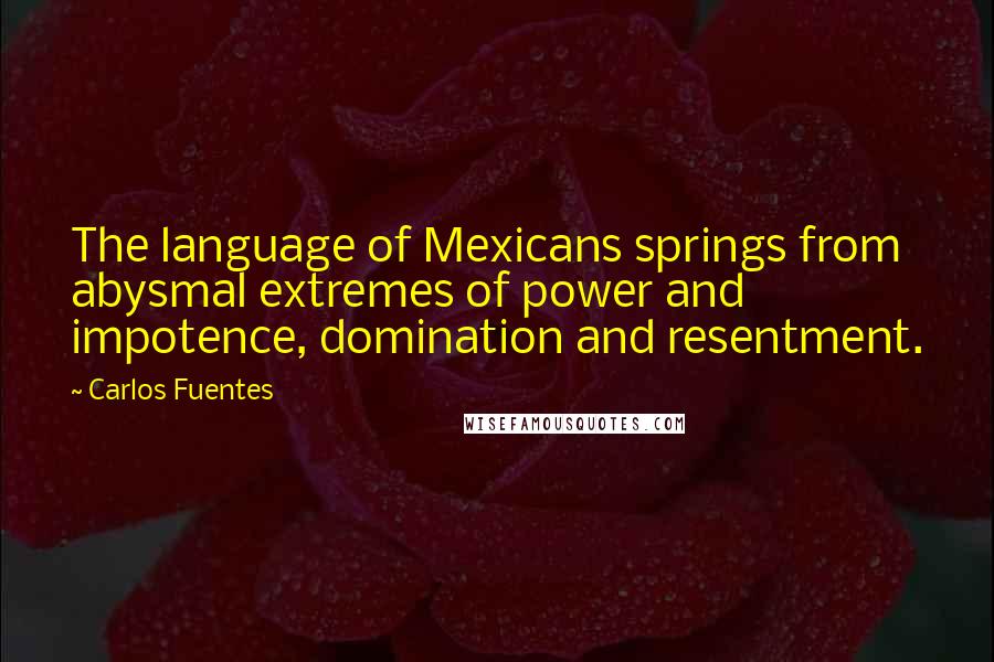Carlos Fuentes Quotes: The language of Mexicans springs from abysmal extremes of power and impotence, domination and resentment.