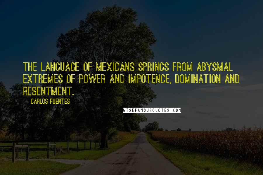 Carlos Fuentes Quotes: The language of Mexicans springs from abysmal extremes of power and impotence, domination and resentment.