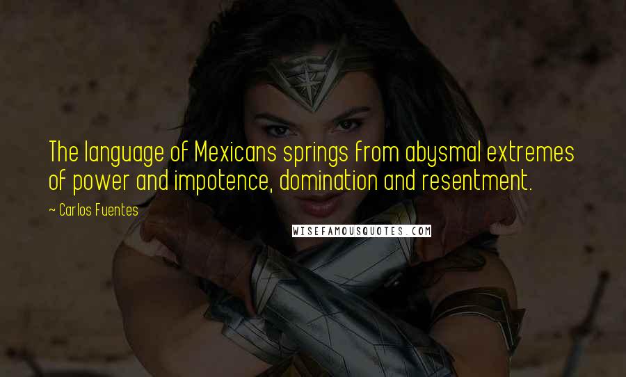 Carlos Fuentes Quotes: The language of Mexicans springs from abysmal extremes of power and impotence, domination and resentment.