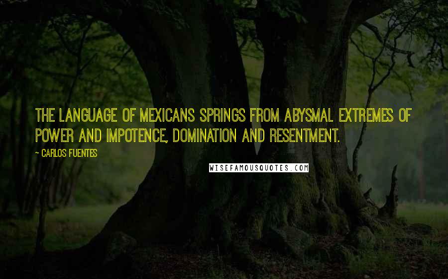 Carlos Fuentes Quotes: The language of Mexicans springs from abysmal extremes of power and impotence, domination and resentment.
