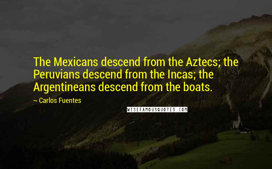 Carlos Fuentes Quotes: The Mexicans descend from the Aztecs; the Peruvians descend from the Incas; the Argentineans descend from the boats.