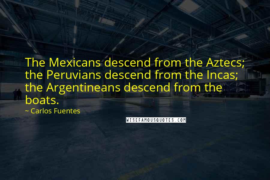 Carlos Fuentes Quotes: The Mexicans descend from the Aztecs; the Peruvians descend from the Incas; the Argentineans descend from the boats.