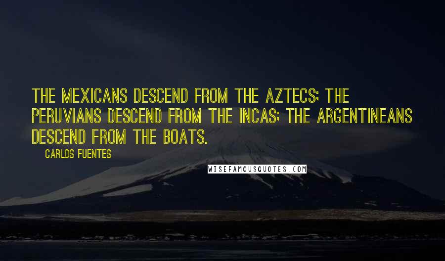 Carlos Fuentes Quotes: The Mexicans descend from the Aztecs; the Peruvians descend from the Incas; the Argentineans descend from the boats.